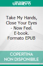Take My Hands, Close Your Eyes - Now Feel. E-book. Formato EPUB ebook