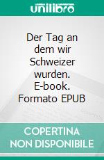 Der Tag an dem wir Schweizer wurden. E-book. Formato EPUB ebook