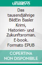 Das tausendjährige BildEin Basler Krimi, Historien- und Zukunftsroman. E-book. Formato EPUB ebook