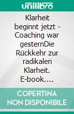 Klarheit beginnt jetzt - Coaching war gesternDie Rückkehr zur radikalen Klarheit. E-book. Formato EPUB ebook