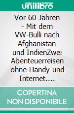 Vor 60 Jahren - Mit dem VW-Bulli nach Afghanistan und IndienZwei Abenteuerreisen ohne Handy und Internet. E-book. Formato EPUB ebook