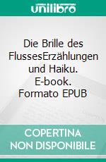 Die Brille des FlussesErzählungen und Haiku. E-book. Formato EPUB ebook