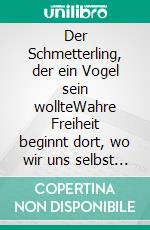 Der Schmetterling, der ein Vogel sein wollteWahre Freiheit beginnt dort, wo wir uns selbst erkennen. E-book. Formato EPUB ebook