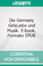 Die Germany GirlsLiebe und Musik. E-book. Formato EPUB ebook