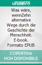 Was wäre, wennZehn alternative Wege durch die Geschichte der Menschheit. E-book. Formato EPUB ebook