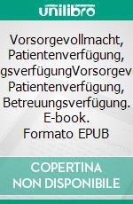 Vorsorgevollmacht, Patientenverfügung, BetreuungsverfügungVorsorgevollmacht, Patientenverfügung, Betreuungsverfügung. E-book. Formato EPUB ebook