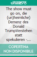 The show must go on, die (un)heimliche) Demenz des Donald TrumpVerstehen statt spekulieren - Trumps Psyche und politische Wirkung. E-book. Formato EPUB ebook