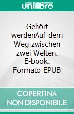 Gehört werdenAuf dem Weg zwischen zwei Welten. E-book. Formato EPUB ebook
