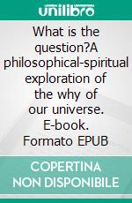 What is the question?A philosophical-spiritual exploration of the why of our universe. E-book. Formato EPUB ebook
