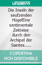 Die Inseln der seufzenden HügelEine sentimentale Zeitreise durch den Archipel der Saintes.. E-book. Formato EPUB ebook