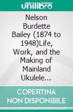 Nelson Burdette Bailey (1874 to 1948)Life, Work, and the Making of Mainland Ukulele Pedagogy. E-book. Formato EPUB ebook