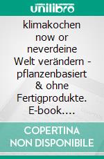 klimakochen now or neverdeine Welt verändern - pflanzenbasiert & ohne Fertigprodukte. E-book. Formato EPUB ebook