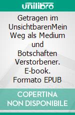 Getragen im UnsichtbarenMein Weg als Medium und Botschaften Verstorbener. E-book. Formato EPUB ebook