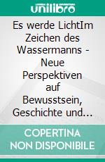 Es werde LichtIm Zeichen des Wassermanns - Neue Perspektiven auf Bewusstsein, Geschichte und spirituellen Wandel. E-book. Formato EPUB ebook