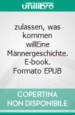 zulassen, was kommen willEine Männergeschichte. E-book. Formato EPUB ebook