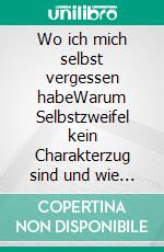 Wo ich mich selbst vergessen habeWarum Selbstzweifel kein Charakterzug sind und wie du zu dir zurückfindest.. E-book. Formato EPUB ebook
