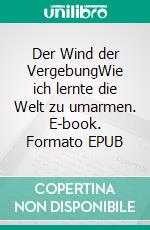 Der Wind der VergebungWie ich lernte die Welt zu umarmen. E-book. Formato EPUB ebook