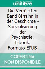 Die Verrückten Band 8Irrsinn in der Geschichte - Spezialisierung der Psychiatrie. E-book. Formato EPUB ebook