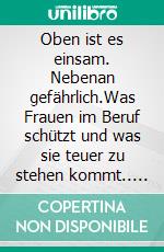 Oben ist es einsam. Nebenan gefährlich.Was Frauen im Beruf schützt und was sie teuer zu stehen kommt.. E-book. Formato EPUB ebook