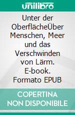 Unter der OberflächeÜber Menschen, Meer und das Verschwinden von Lärm. E-book. Formato EPUB ebook