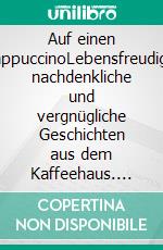 Auf einen CappuccinoLebensfreudige, nachdenkliche und vergnügliche Geschichten aus dem Kaffeehaus. E-book. Formato EPUB ebook