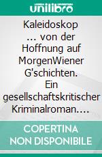 Kaleidoskop ... von der Hoffnung auf MorgenWiener G'schichten. Ein gesellschaftskritischer Kriminalroman. E-book. Formato EPUB ebook
