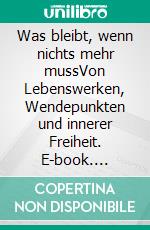 Was bleibt, wenn nichts mehr mussVon Lebenswerken, Wendepunkten und innerer Freiheit. E-book. Formato EPUB ebook