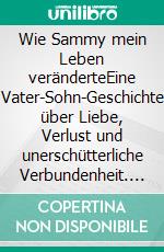 Wie Sammy mein Leben veränderteEine Vater-Sohn-Geschichte über Liebe, Verlust und unerschütterliche Verbundenheit. E-book. Formato EPUB ebook
