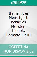 Ihr nennt es Mensch, ich nenne es Monster. E-book. Formato EPUB ebook