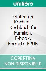 Glutenfrei Kochen - Kochbuch für Familien. E-book. Formato EPUB ebook