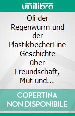 Oli der Regenwurm und der PlastikbecherEine Geschichte über Freundschaft, Mut und Umweltschutz. E-book. Formato EPUB ebook
