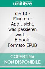 die 10 - Minuten - App...sieht, was passieren wird.... E-book. Formato EPUB ebook