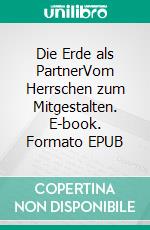 Die Erde als PartnerVom Herrschen zum Mitgestalten. E-book. Formato EPUB ebook