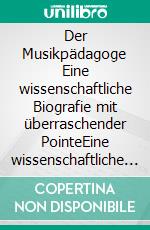 Der Musikpädagoge Eine wissenschaftliche Biografie mit überraschender PointeEine wissenschaftliche Biografie mit überraschender Pointe. E-book. Formato EPUB ebook