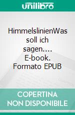 HimmelslinienWas soll ich sagen.... E-book. Formato EPUB ebook