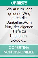 Via Aurum- der goldene Weg durch die DunkelheitVom Mut, der eigenen Tiefe zu begegnen. E-book. Formato EPUB ebook