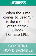 When the Time comes to Lead?Or is the moment yet to come?. E-book. Formato EPUB ebook