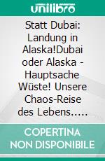 Statt Dubai: Landung in Alaska!Dubai oder Alaska - Hauptsache Wüste! Unsere Chaos-Reise des Lebens.. E-book. Formato EPUB ebook