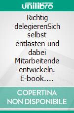 Richtig delegierenSich selbst entlasten und dabei Mitarbeitende entwickeln. E-book. Formato EPUB ebook