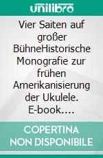 Vier Saiten auf großer BühneHistorische Monografie zur frühen Amerikanisierung der Ukulele. E-book. Formato EPUB ebook