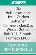 Die Heilungswunder Jesu, Zeichen Göttlicher BarmherzigkeitDas Wesen Gottes BAND II. E-book. Formato EPUB ebook
