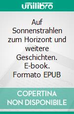 Auf Sonnenstrahlen zum Horizont und weitere Geschichten. E-book. Formato EPUB ebook
