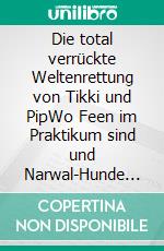 Die total verrückte Weltenrettung von Tikki und PipWo Feen im Praktikum sind und Narwal-Hunde fliegen lernen. E-book. Formato EPUB ebook