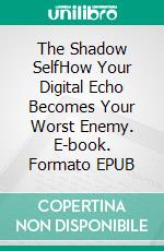 The Shadow SelfHow Your Digital Echo Becomes Your Worst Enemy. E-book. Formato EPUB ebook