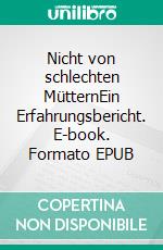 Nicht von schlechten MütternEin Erfahrungsbericht. E-book. Formato EPUB ebook