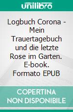 Logbuch Corona - Mein Trauertagebuch und die letzte Rose im Garten. E-book. Formato EPUB ebook