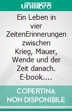 Ein Leben in vier ZeitenErinnerungen zwischen Krieg, Mauer, Wende und der Zeit danach. E-book. Formato EPUB ebook