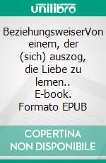 BeziehungsweiserVon einem, der (sich) auszog, die Liebe zu lernen.. E-book. Formato EPUB ebook