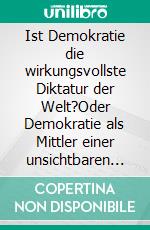 Ist Demokratie die wirkungsvollste Diktatur der Welt?Oder Demokratie als Mittler einer unsichtbaren Diktatur. E-book. Formato EPUB ebook