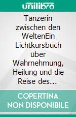 Tänzerin zwischen den WeltenEin Lichtkursbuch über Wahrnehmung, Heilung und die Reise des inneren Lichts. E-book. Formato EPUB ebook